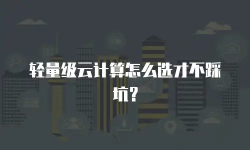 轻量级云计算怎么选才不踩坑？