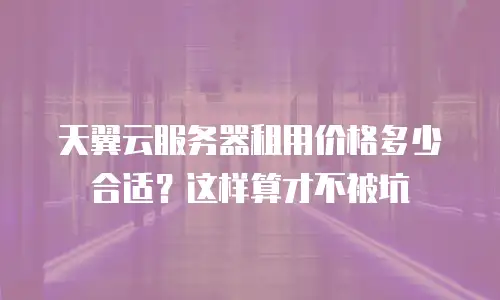 天翼云服务器租用价格多少合适？这样算才不被坑