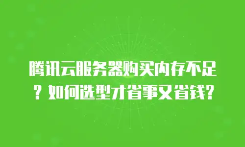 腾讯云服务器购买内存不足？如何选型才省事又省钱？