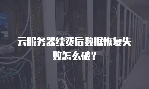 云服务器续费后数据恢复失败怎么破？