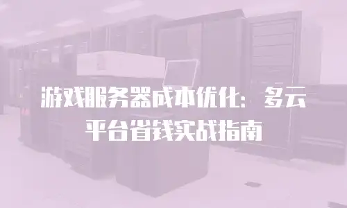 游戏服务器成本优化：多云平台省钱实战指南