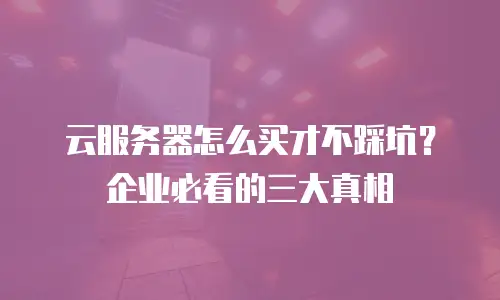 云服务器怎么买才不踩坑？企业必看的三大真相