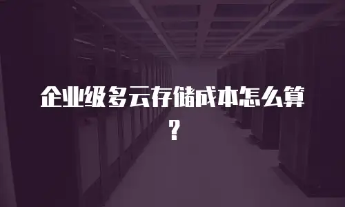 企业级多云存储成本怎么算？