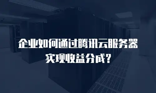 企业如何通过腾讯云服务器实现收益分成？