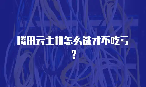 腾讯云主机怎么选才不吃亏？