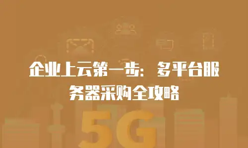 企业上云第一步：多平台服务器采购全攻略
