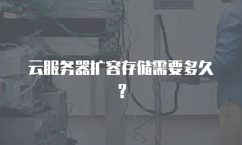 云服务器扩容存储需要多久？