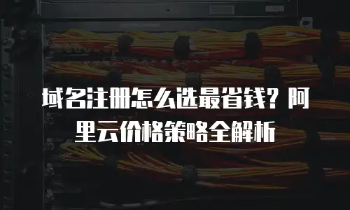 域名注册怎么选最省钱？阿里云价格策略全解析