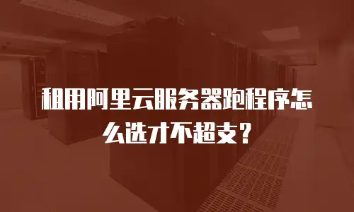 租用阿里云服务器跑程序怎么选才不超支？