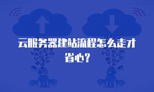 云服务器建站流程怎么走才省心？
