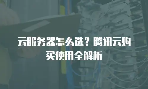 云服务器怎么选？腾讯云购买使用全解析