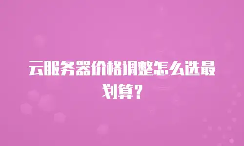 云服务器价格调整怎么选最划算？