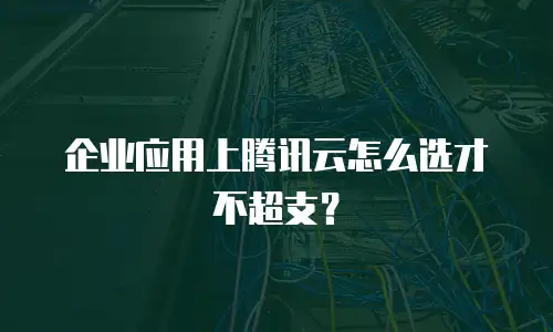 企业应用上腾讯云怎么选才不超支？