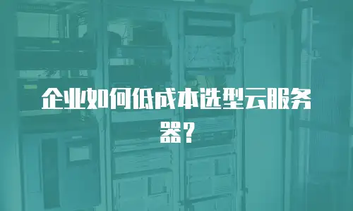 企业如何低成本选型云服务器？