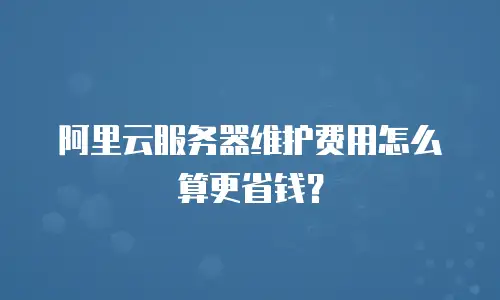 阿里云服务器维护费用怎么算更省钱？