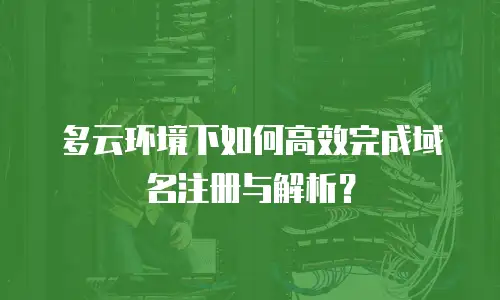 多云环境下如何高效完成域名注册与解析？