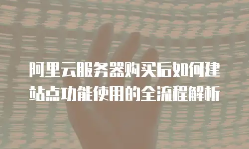 阿里云服务器购买后如何建站点功能使用的全流程解析