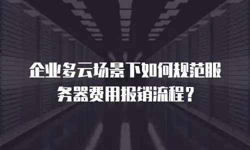 企业多云场景下如何规范服务器费用报销流程？