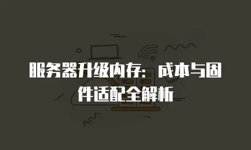 服务器升级内存：成本与固件适配全解析
