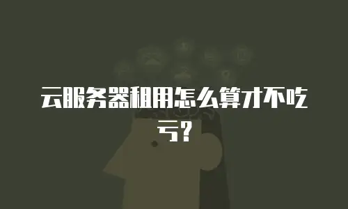 云服务器租用怎么算才不吃亏？