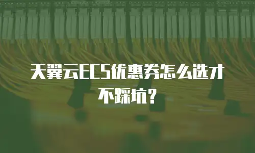 天翼云ECS优惠券怎么选才不踩坑？