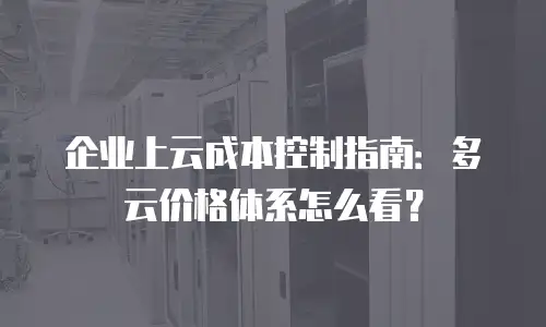 企业上云成本控制指南：多云价格体系怎么看？