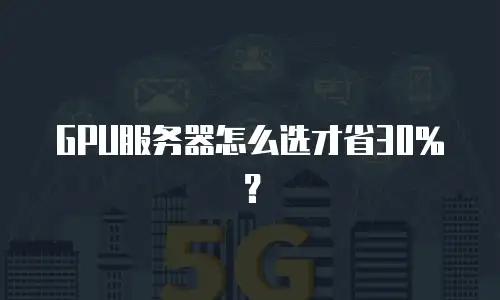 GPU服务器怎么选才省30%？