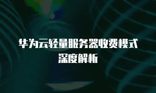 华为云轻量服务器收费模式深度解析