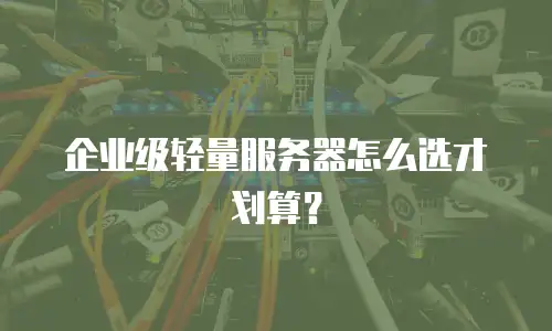 企业级轻量服务器怎么选才划算？