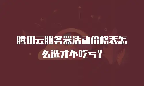 腾讯云服务器活动价格表怎么选才不吃亏？