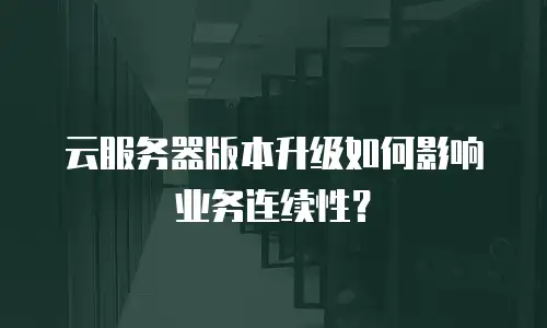 云服务器版本升级如何影响业务连续性？