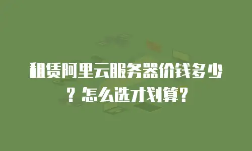 租赁阿里云服务器价钱多少？怎么选才划算？