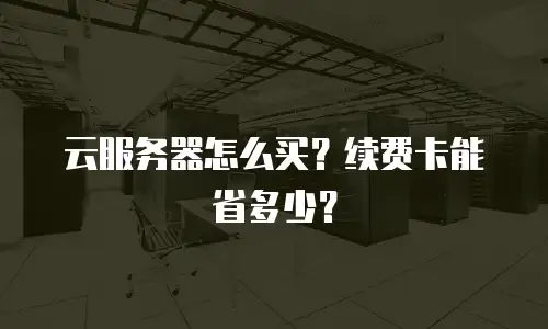 云服务器怎么买？续费卡能省多少？