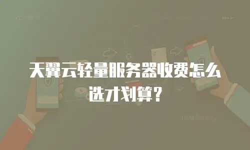 天翼云轻量服务器收费怎么选才划算？