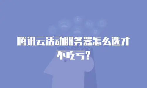 腾讯云活动服务器怎么选才不吃亏？
