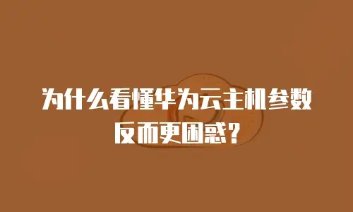 为什么看懂华为云主机参数反而更困惑？