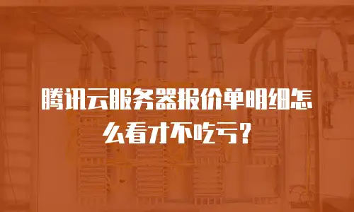 腾讯云服务器报价单明细怎么看才不吃亏？