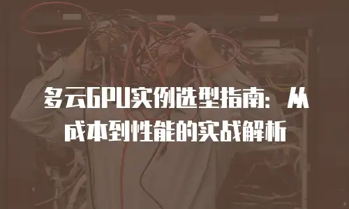 多云GPU实例选型指南：从成本到性能的实战解析