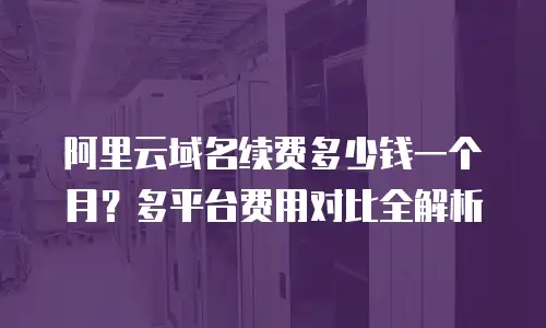 阿里云域名续费多少钱一个月？多平台费用对比全解析