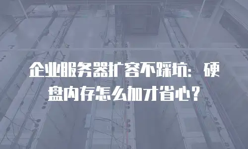 企业服务器扩容不踩坑：硬盘内存怎么加才省心？