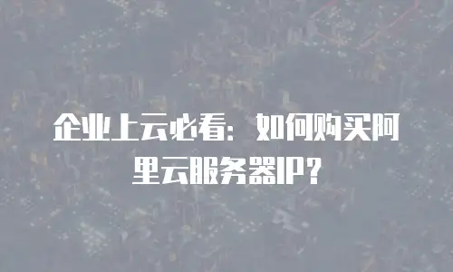 企业上云必看：如何购买阿里云服务器IP？