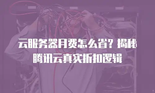 云服务器月费怎么省？揭秘腾讯云真实折扣逻辑