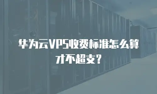 华为云VPS收费标准怎么算才不超支？