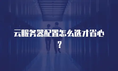 云服务器配置怎么选才省心？