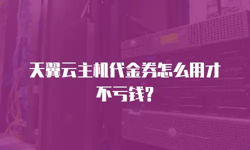 天翼云主机代金券怎么用才不亏钱？