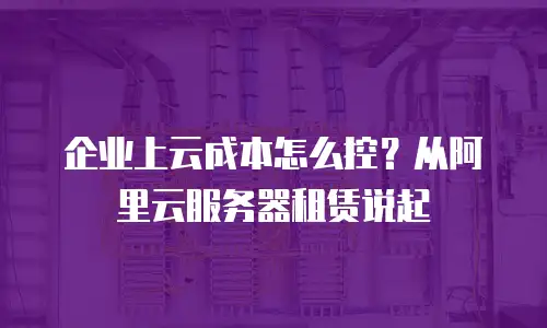 企业上云成本怎么控？从阿里云服务器租赁说起