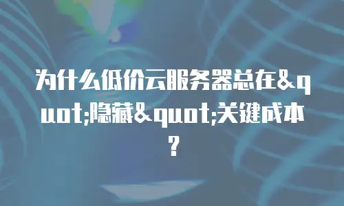 为什么低价云服务器总在"隐藏"关键成本？