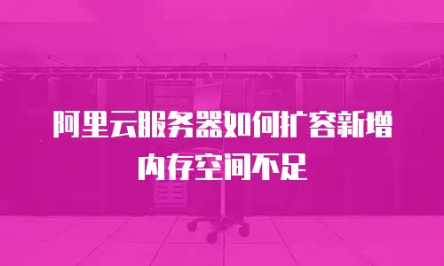 阿里云服务器如何扩容新增内存空间不足