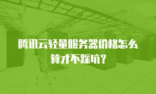腾讯云轻量服务器价格怎么算才不踩坑？