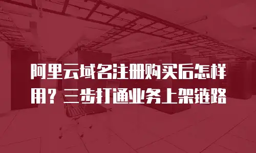 阿里云域名注册购买后怎样用？三步打通业务上架链路